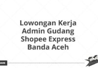 Lowongan Kerja Admin Gudang Shopee Express Banda Aceh